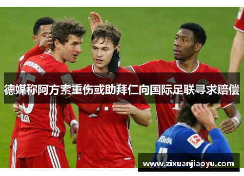 德媒称阿方索重伤或助拜仁向国际足联寻求赔偿