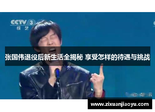 张国伟退役后新生活全揭秘 享受怎样的待遇与挑战